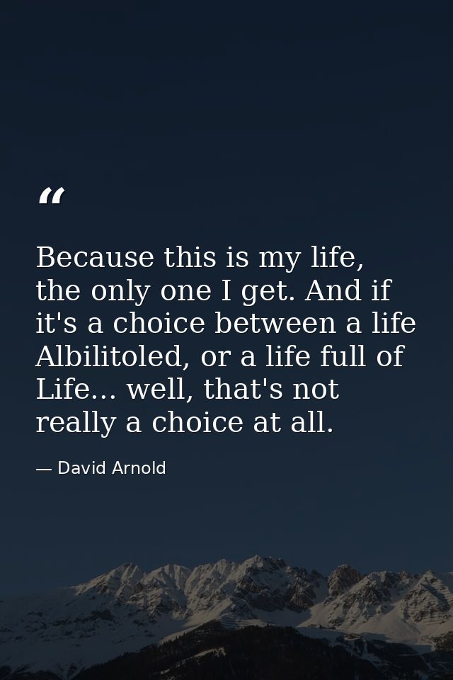 Because this is my life, the only one I get. And if it's a choice between a life Albilitoled, or a life full of Life...  — David Arnold