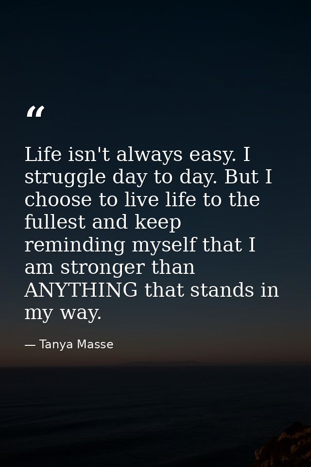 Life isn't always easy. I struggle day to day. But I choose to live life to the fullest and keep reminding myself that I — Tanya Masse
