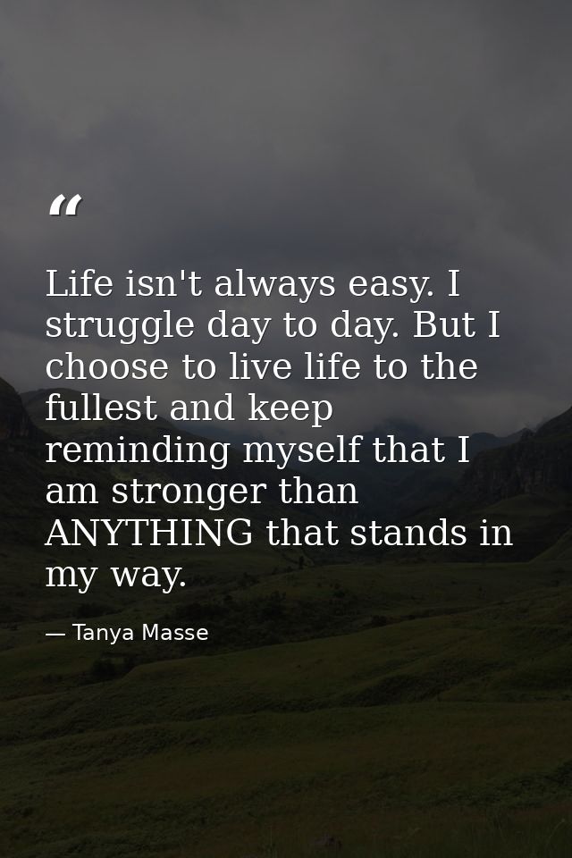 Life isn't always easy. I struggle day to day. But I choose to live life to the fullest and keep reminding myself that I — Tanya Masse