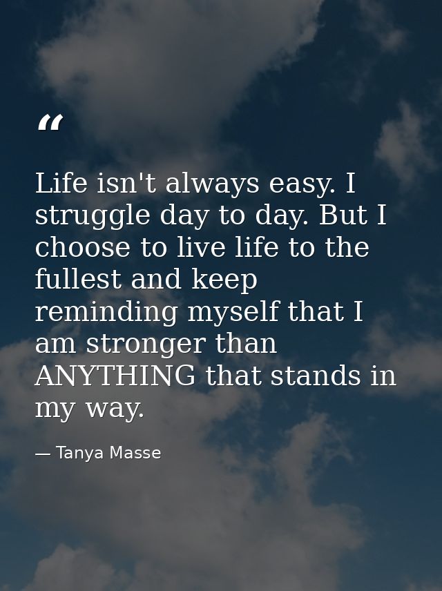 Life isn't always easy. I struggle day to day. But I choose to live life to the fullest and keep reminding myself that I — Tanya Masse