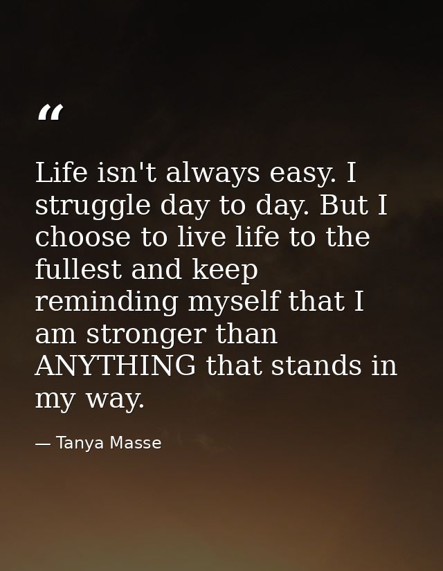 Life isn't always easy. I struggle day to day. But I choose to live life to the fullest and keep reminding myself that I — Tanya Masse