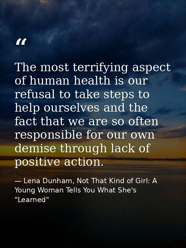 The most terrifying aspect of human health is our refusal to take steps to help ourselves and the fact that we are so of — Lena Dunham, Not That Kind of Girl: A Young Woman Tells You What She's "Learned"