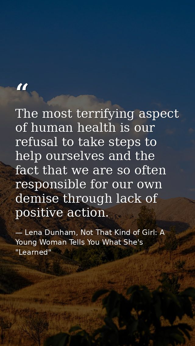 The most terrifying aspect of human health is our refusal to take steps to help ourselves and the fact that we are so of — Lena Dunham, Not That Kind of Girl: A Young Woman Tells You What She's "Learned"