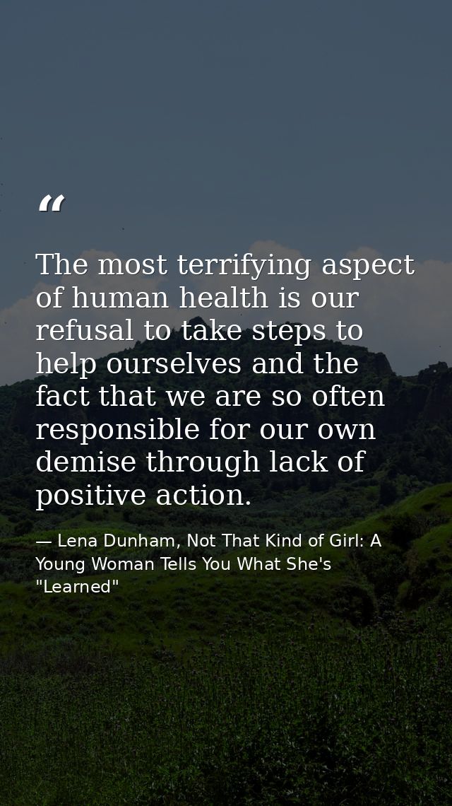 The most terrifying aspect of human health is our refusal to take steps to help ourselves and the fact that we are so of — Lena Dunham, Not That Kind of Girl: A Young Woman Tells You What She's "Learned"