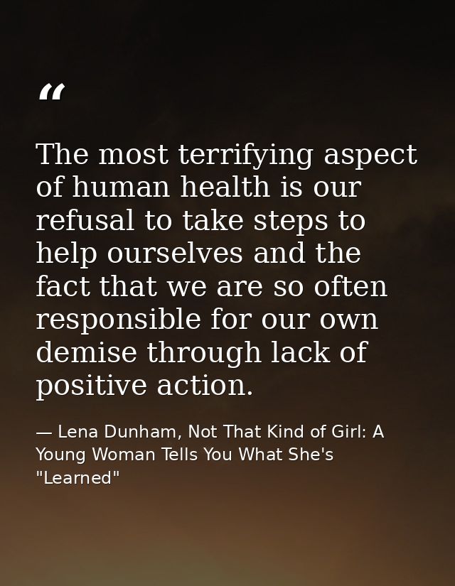 The most terrifying aspect of human health is our refusal to take steps to help ourselves and the fact that we are so of — Lena Dunham, Not That Kind of Girl: A Young Woman Tells You What She's "Learned"