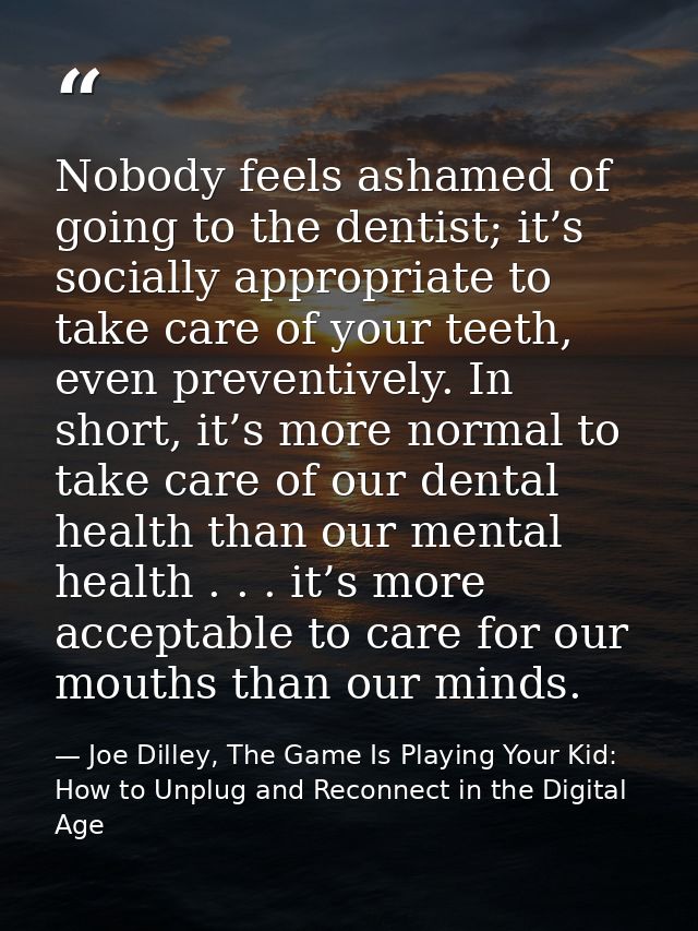 Nobody feels ashamed of going to the dentist; it’s socially appropriate to take care of your teeth, even preventively. I — Joe Dilley, The Game Is Playing Your Kid: How to Unplug and Reconnect in the Digital Age