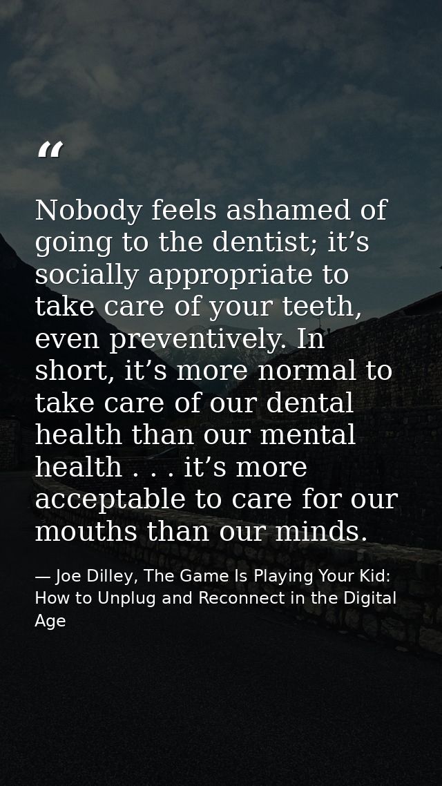 Nobody feels ashamed of going to the dentist; it’s socially appropriate to take care of your teeth, even preventively. I — Joe Dilley, The Game Is Playing Your Kid: How to Unplug and Reconnect in the Digital Age