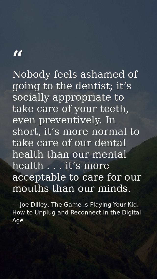 Nobody feels ashamed of going to the dentist; it’s socially appropriate to take care of your teeth, even preventively. I — Joe Dilley, The Game Is Playing Your Kid: How to Unplug and Reconnect in the Digital Age
