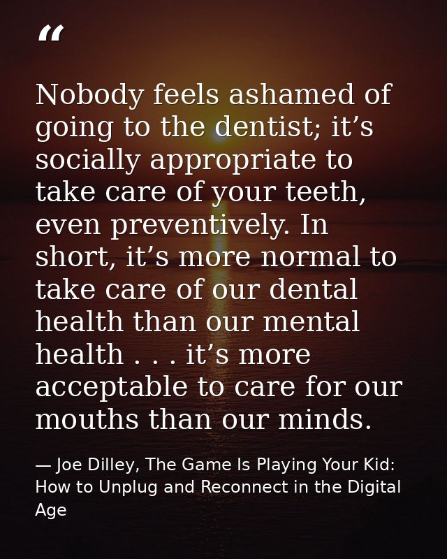 Nobody feels ashamed of going to the dentist; it’s socially appropriate to take care of your teeth, even preventively. I — Joe Dilley, The Game Is Playing Your Kid: How to Unplug and Reconnect in the Digital Age