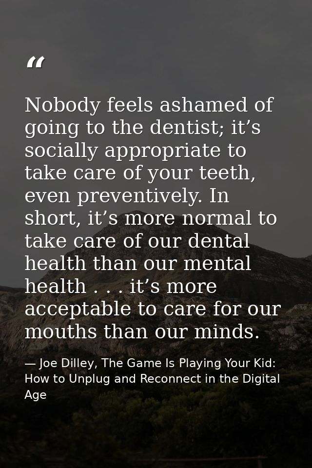 Nobody feels ashamed of going to the dentist; it’s socially appropriate to take care of your teeth, even preventively. I — Joe Dilley, The Game Is Playing Your Kid: How to Unplug and Reconnect in the Digital Age