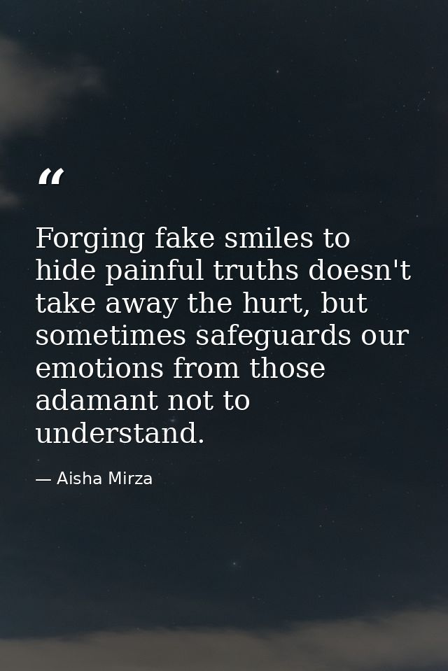 Forging fake smiles to hide painful truths doesn't take away the hurt, but sometimes safeguards our emotions from those  — Aisha Mirza