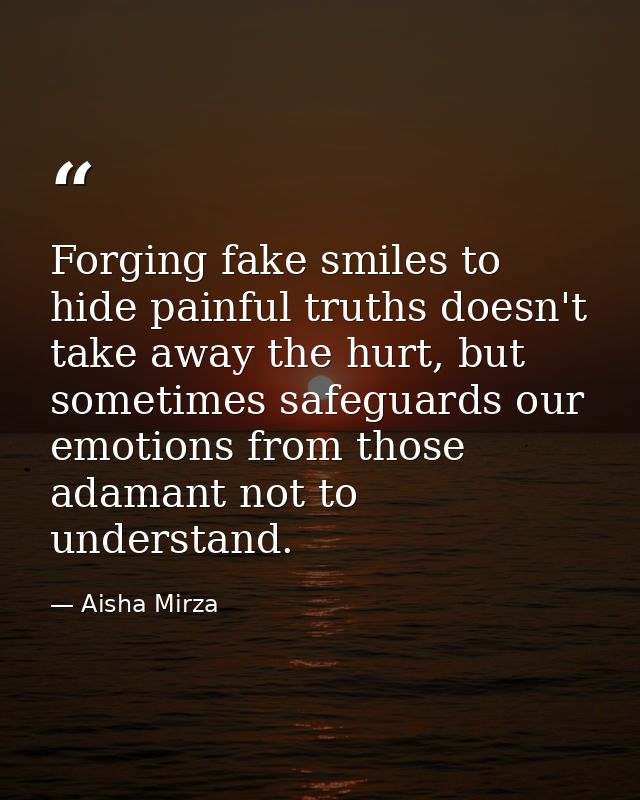 Forging fake smiles to hide painful truths doesn't take away the hurt, but sometimes safeguards our emotions from those  — Aisha Mirza