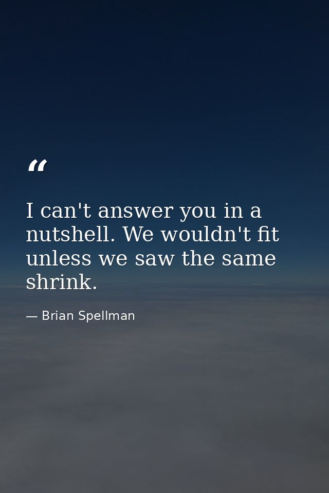 I can't answer you in a nutshell. We wouldn't fit unless we saw the same shrink. — Brian Spellman