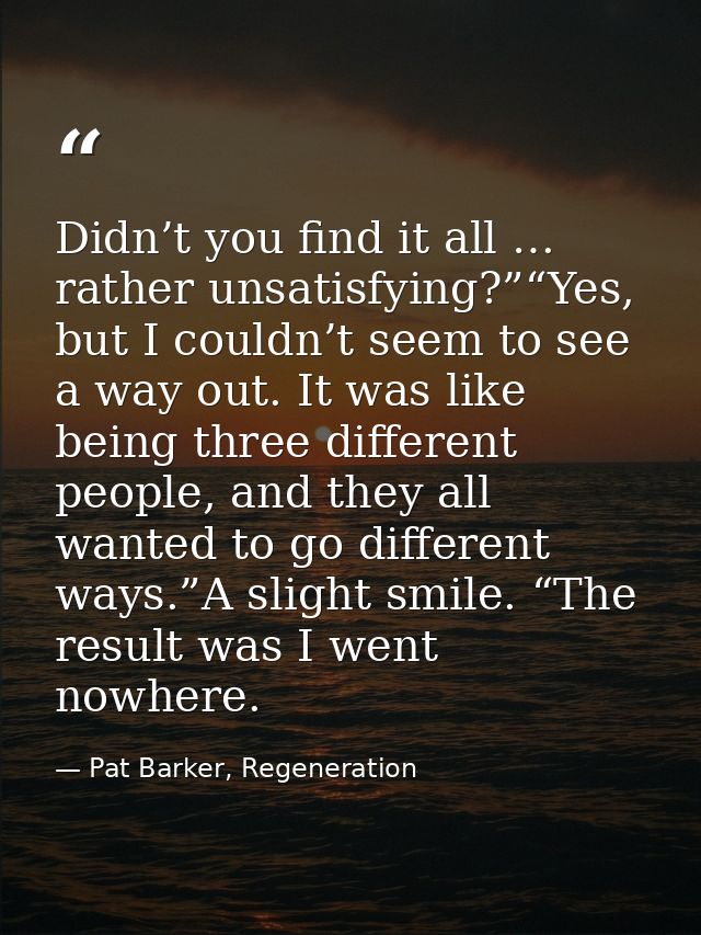 Didn’t you find it all … rather unsatisfying?”“Yes, but I couldn’t seem to see a way out. It was like being three differ — Pat Barker, Regeneration