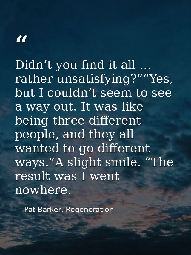 Didn’t you find it all … rather unsatisfying?”“Yes, but I couldn’t seem to see a way out. It was like being three differ — Pat Barker, Regeneration
