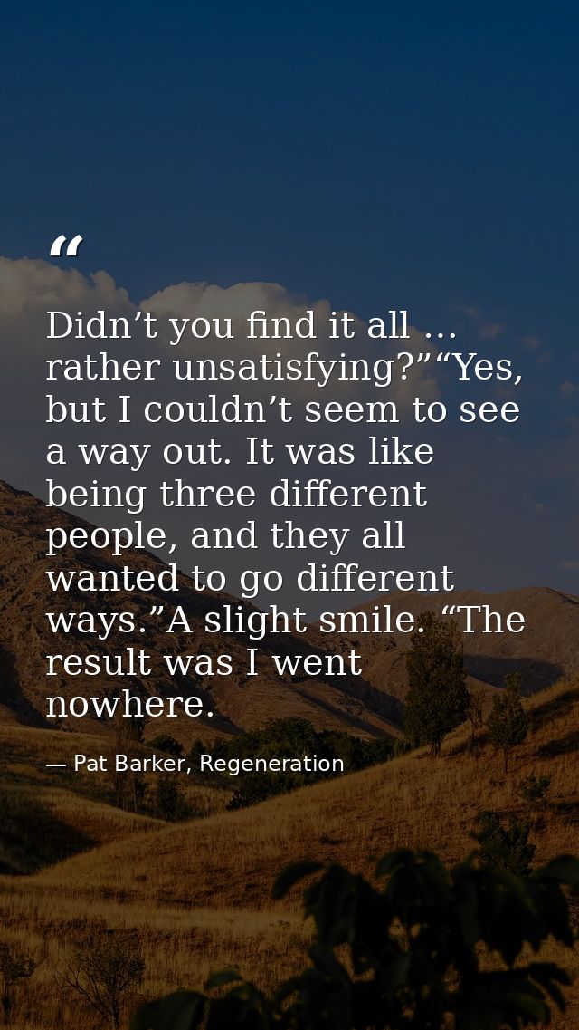 Didn’t you find it all … rather unsatisfying?”“Yes, but I couldn’t seem to see a way out. It was like being three differ — Pat Barker, Regeneration