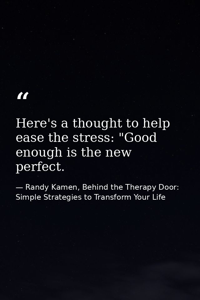 Here's a thought to help ease the stress: "Good enough is the new perfect. — Randy Kamen, Behind the Therapy Door: Simple Strategies to Transform Your Life