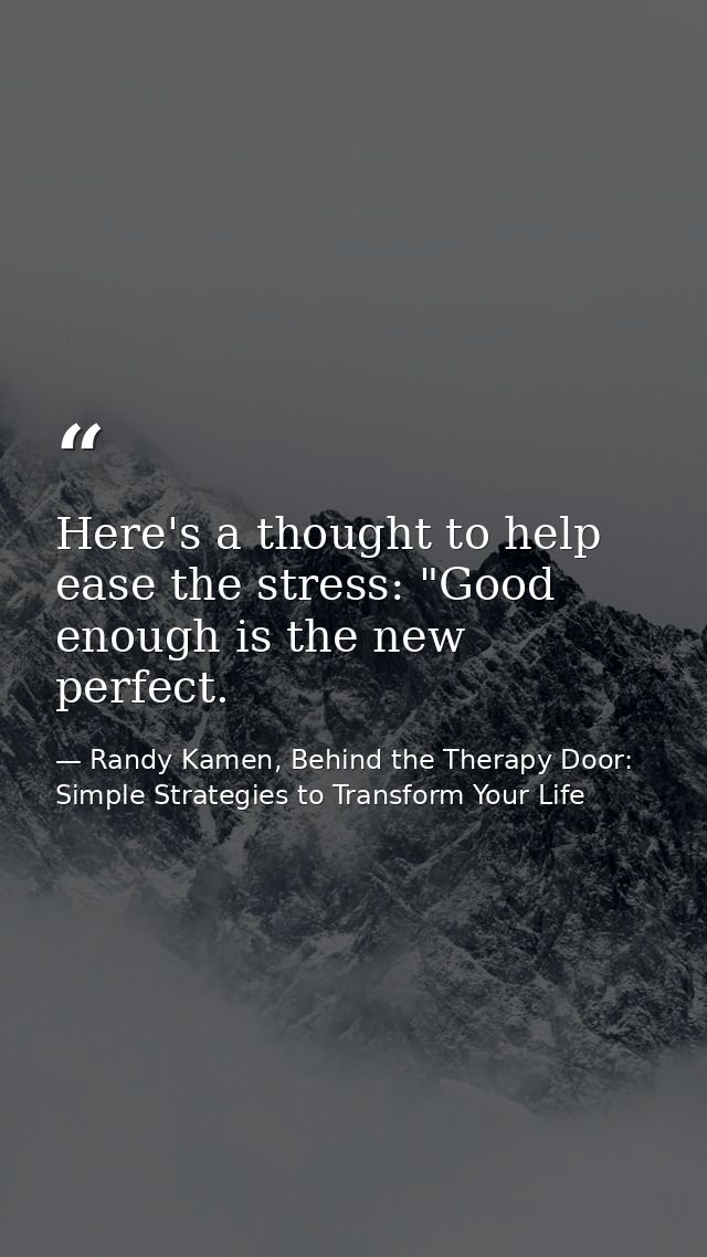 Here's a thought to help ease the stress: "Good enough is the new perfect. — Randy Kamen, Behind the Therapy Door: Simple Strategies to Transform Your Life