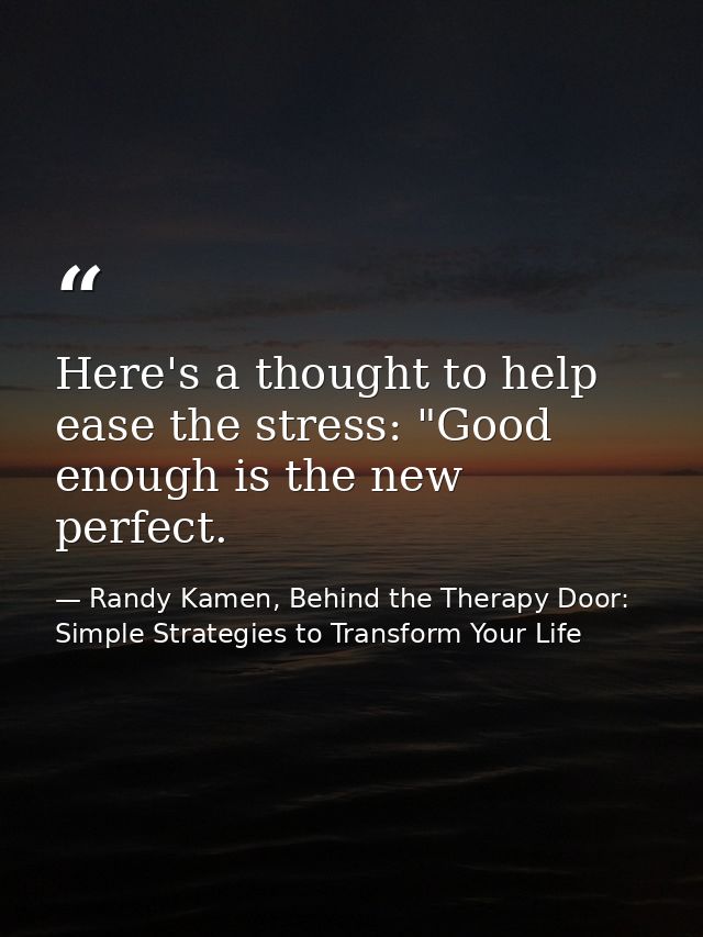 Here's a thought to help ease the stress: "Good enough is the new perfect. — Randy Kamen, Behind the Therapy Door: Simple Strategies to Transform Your Life