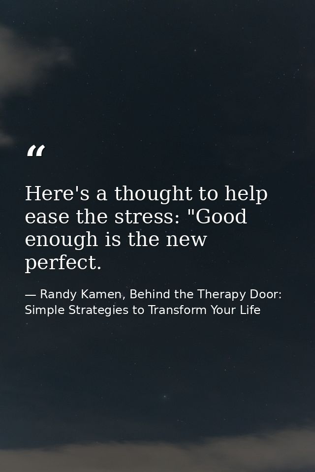Here's a thought to help ease the stress: "Good enough is the new perfect. — Randy Kamen, Behind the Therapy Door: Simple Strategies to Transform Your Life