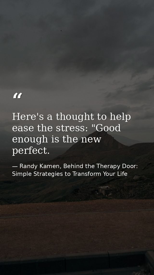 Here's a thought to help ease the stress: "Good enough is the new perfect. — Randy Kamen, Behind the Therapy Door: Simple Strategies to Transform Your Life