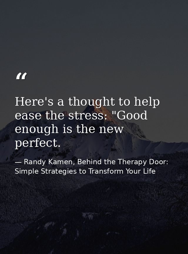 Here's a thought to help ease the stress: "Good enough is the new perfect. — Randy Kamen, Behind the Therapy Door: Simple Strategies to Transform Your Life