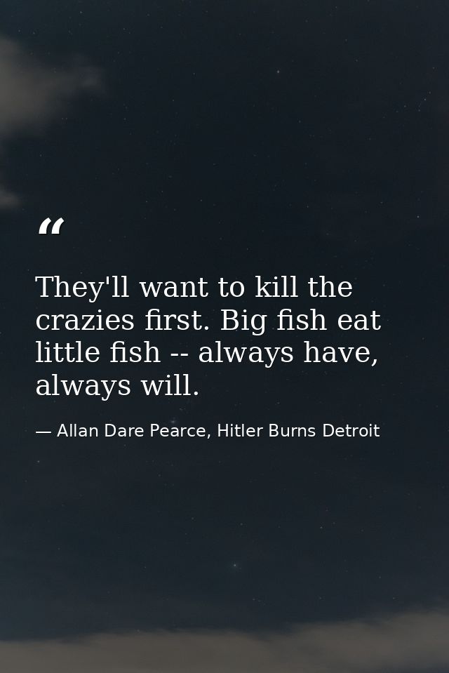 They'll want to kill the crazies first. Big fish eat little fish -- always have, always will. — Allan Dare Pearce, Hitler Burns Detroit