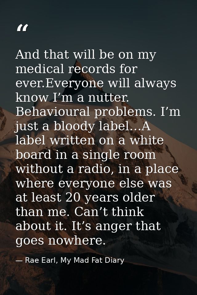 And that will be on my medical records for ever.Everyone will always know I’m a nutter. Behavioural problems. I’m just a — Rae Earl, My Mad Fat Diary