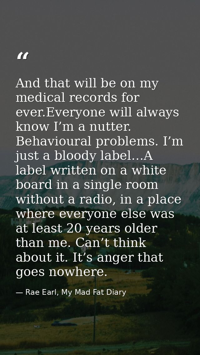 And that will be on my medical records for ever.Everyone will always know I’m a nutter. Behavioural problems. I’m just a — Rae Earl, My Mad Fat Diary