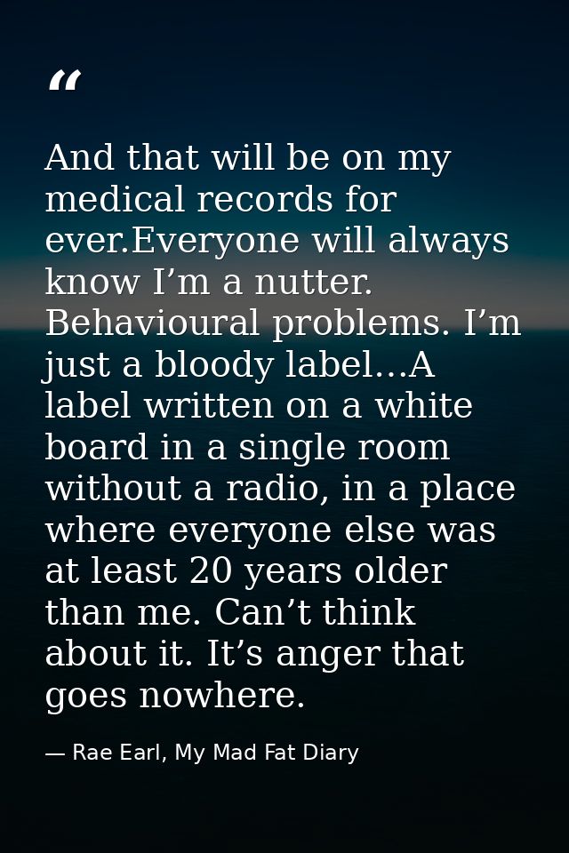 And that will be on my medical records for ever.Everyone will always know I’m a nutter. Behavioural problems. I’m just a — Rae Earl, My Mad Fat Diary