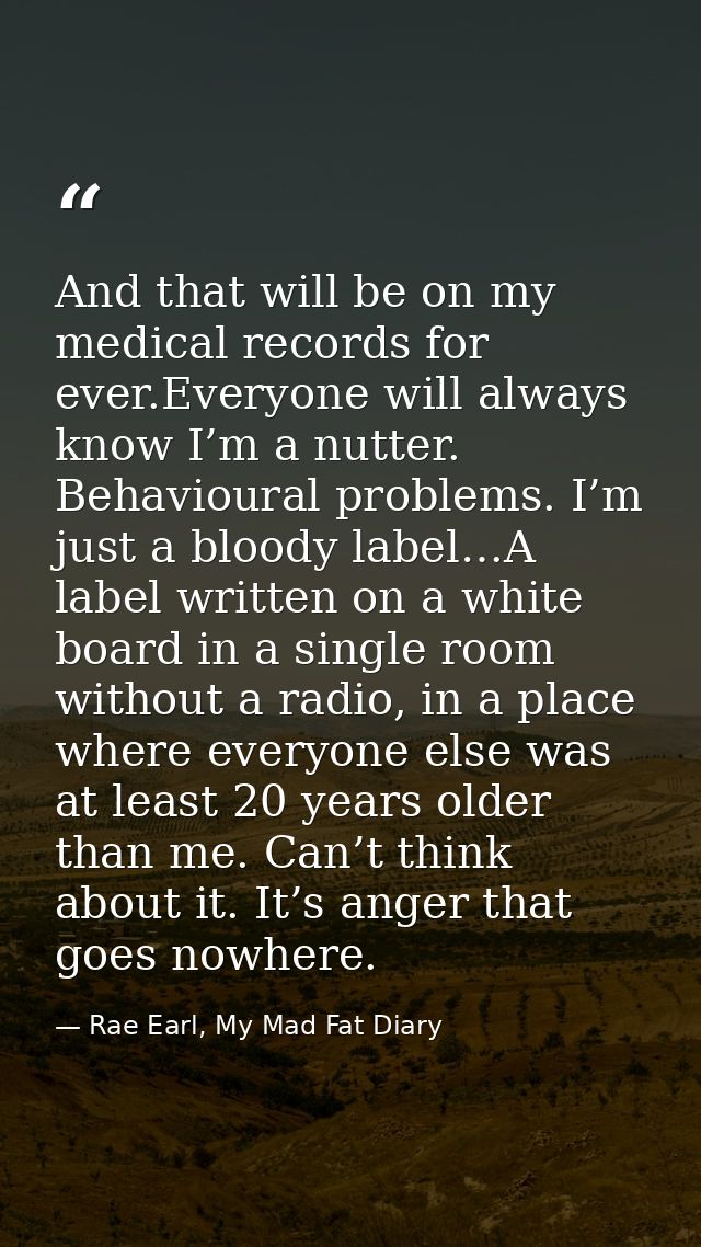 And that will be on my medical records for ever.Everyone will always know I’m a nutter. Behavioural problems. I’m just a — Rae Earl, My Mad Fat Diary