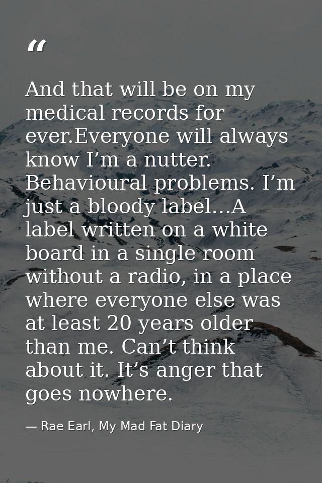 And that will be on my medical records for ever.Everyone will always know I’m a nutter. Behavioural problems. I’m just a — Rae Earl, My Mad Fat Diary