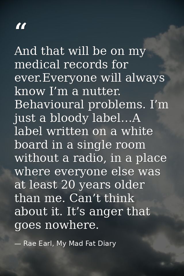 And that will be on my medical records for ever.Everyone will always know I’m a nutter. Behavioural problems. I’m just a — Rae Earl, My Mad Fat Diary