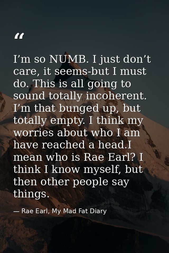 I’m so NUMB. I just don’t care, it seems-but I must do. This is all going to sound totally incoherent. I’m that bunged u — Rae Earl, My Mad Fat Diary