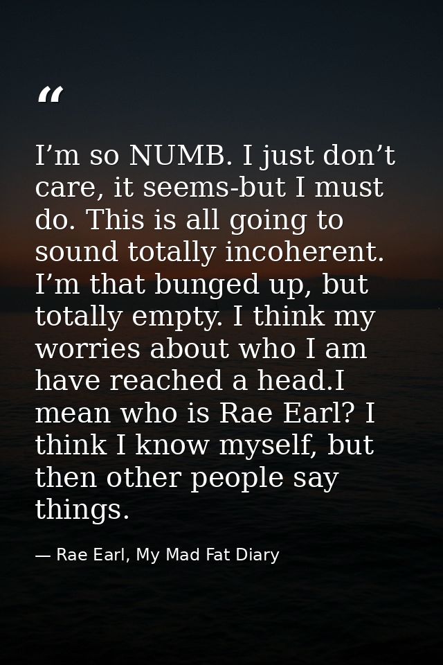 I’m so NUMB. I just don’t care, it seems-but I must do. This is all going to sound totally incoherent. I’m that bunged u — Rae Earl, My Mad Fat Diary