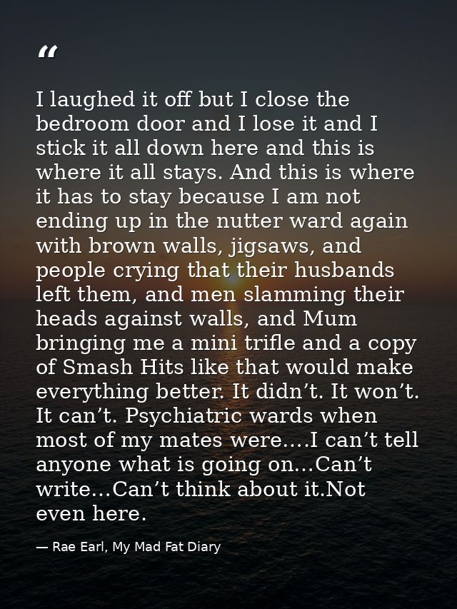 I laughed it off but I close the bedroom door and I lose it and I stick it all down here and this is where it all stays. — Rae Earl, My Mad Fat Diary