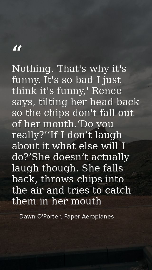Nothing. That's why it's funny. It's so bad I just think it's funny,' Renee says, tilting her head back so the chips don — Dawn O'Porter, Paper Aeroplanes
