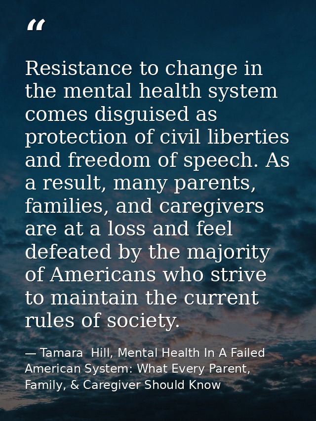 Resistance to change in the mental health system comes disguised as protection of civil liberties and freedom of speech. — Tamara  Hill, Mental Health In A Failed American System: What Every Parent, Family, & Caregiver Should Know
