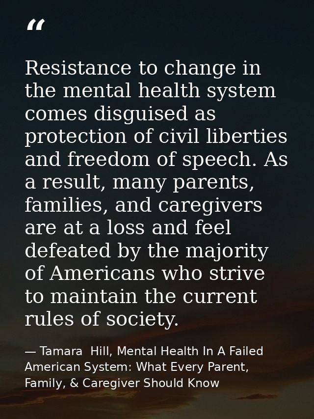 Resistance to change in the mental health system comes disguised as protection of civil liberties and freedom of speech. — Tamara  Hill, Mental Health In A Failed American System: What Every Parent, Family, & Caregiver Should Know