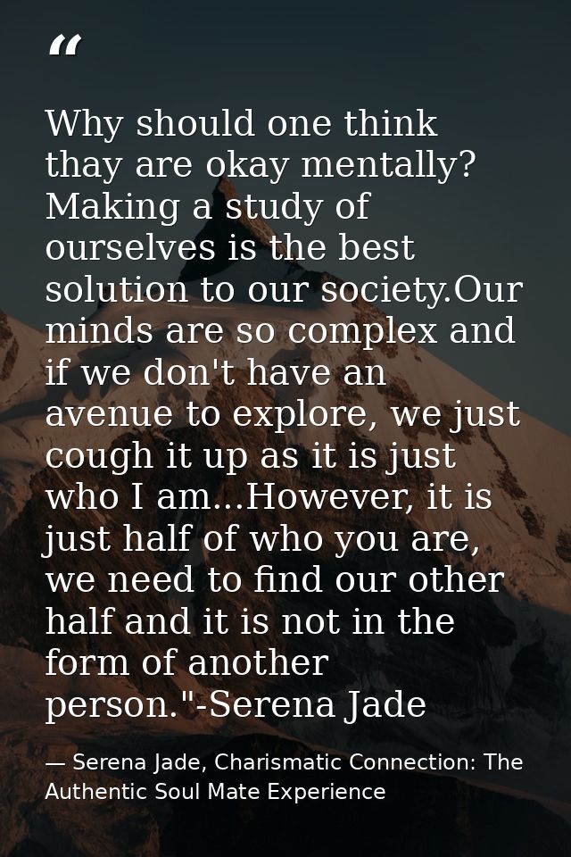 Why should one think thay are okay mentally? Making a study of ourselves is the best solution to our society.Our minds a — Serena Jade, Charismatic Connection: The Authentic Soul Mate Experience