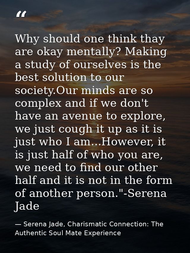Why should one think thay are okay mentally? Making a study of ourselves is the best solution to our society.Our minds a — Serena Jade, Charismatic Connection: The Authentic Soul Mate Experience