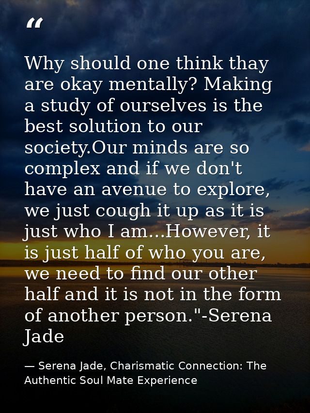 Why should one think thay are okay mentally? Making a study of ourselves is the best solution to our society.Our minds a — Serena Jade, Charismatic Connection: The Authentic Soul Mate Experience