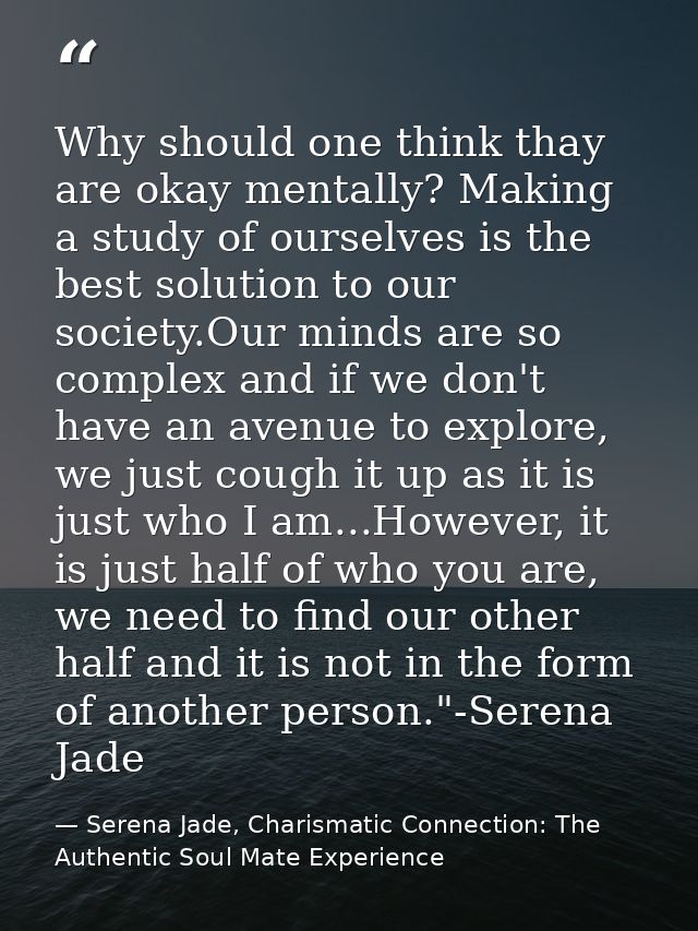 Why should one think thay are okay mentally? Making a study of ourselves is the best solution to our society.Our minds a — Serena Jade, Charismatic Connection: The Authentic Soul Mate Experience