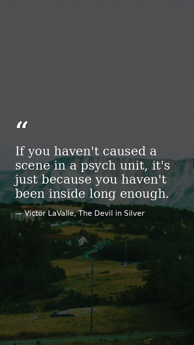 If you haven't caused a scene in a psych unit, it's just because you haven't been inside long enough. — Victor LaValle, The Devil in Silver