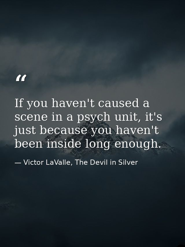 If you haven't caused a scene in a psych unit, it's just because you haven't been inside long enough. — Victor LaValle, The Devil in Silver