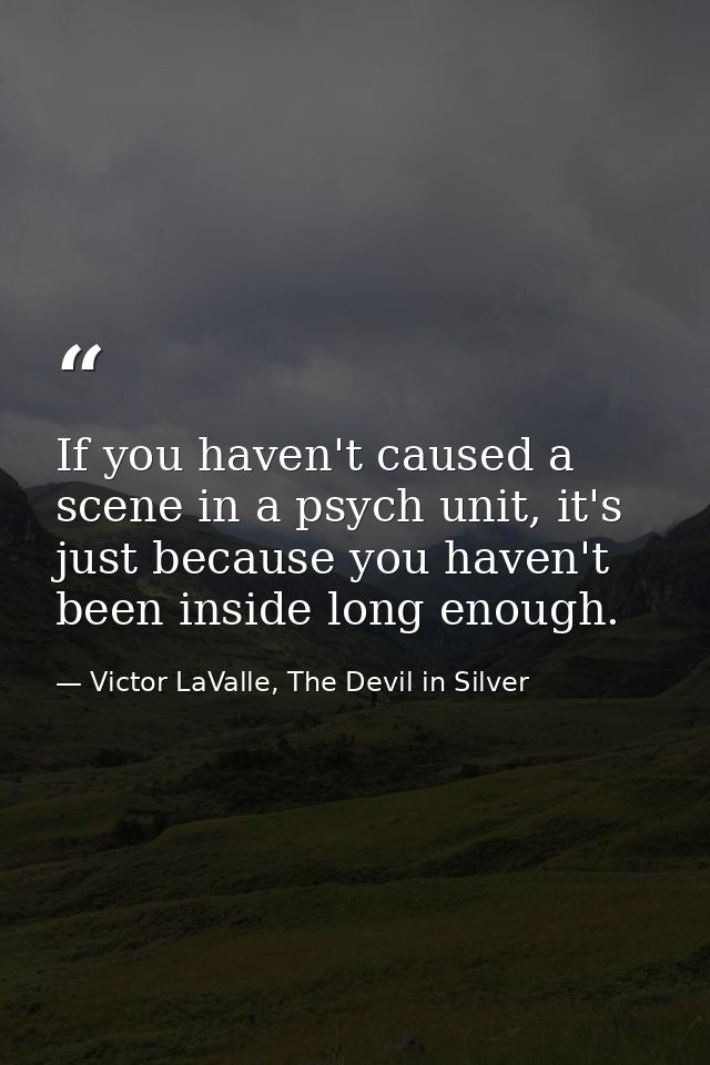 If you haven't caused a scene in a psych unit, it's just because you haven't been inside long enough. — Victor LaValle, The Devil in Silver