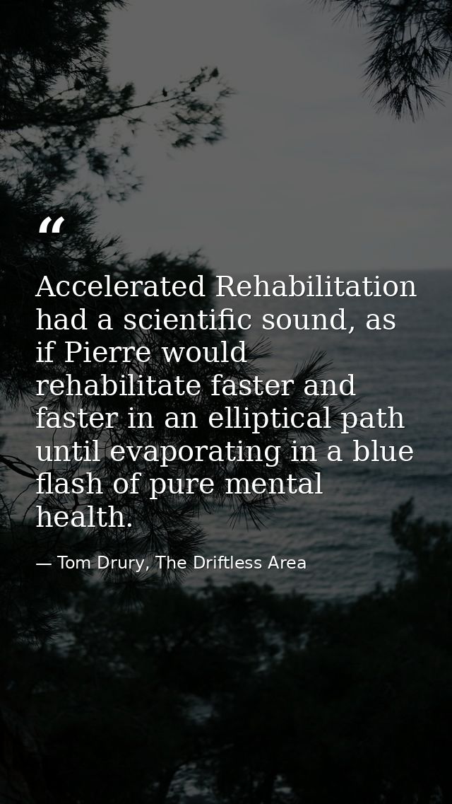 Accelerated Rehabilitation had a scientific sound, as if Pierre would rehabilitate faster and faster in an elliptical pa — Tom Drury, The Driftless Area
