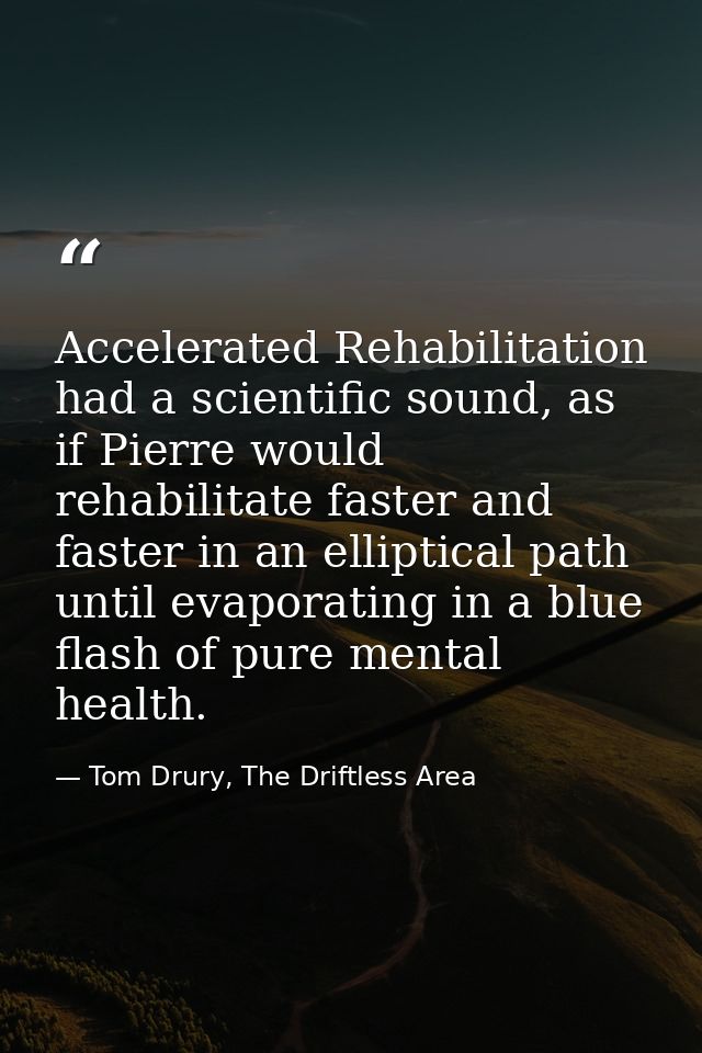 Accelerated Rehabilitation had a scientific sound, as if Pierre would rehabilitate faster and faster in an elliptical pa — Tom Drury, The Driftless Area