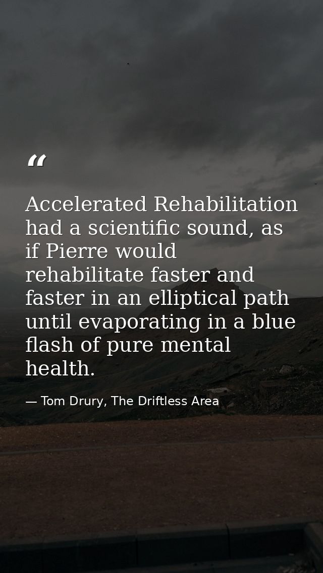 Accelerated Rehabilitation had a scientific sound, as if Pierre would rehabilitate faster and faster in an elliptical pa — Tom Drury, The Driftless Area