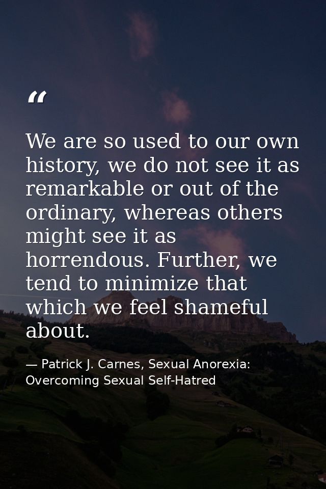 We are so used to our own history, we do not see it as remarkable or out of the ordinary, whereas others might see it as — Patrick J. Carnes, Sexual Anorexia: Overcoming Sexual Self-Hatred